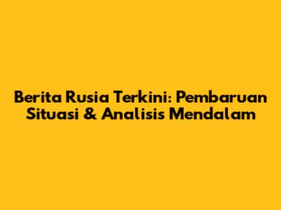 Berita Rusia Terkini: Pembaruan Situasi & Analisis Mendalam