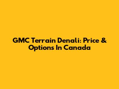 GMC Terrain Denali: Price & Options In Canada