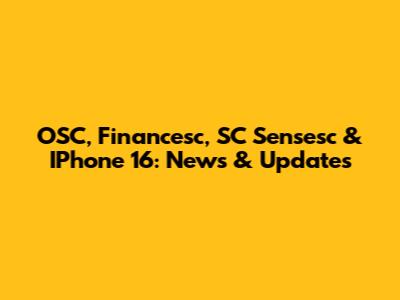 OSC, Financesc, SC Sensesc & IPhone 16: News & Updates