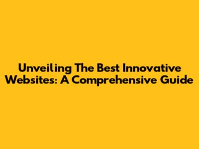 Unveiling The Best Innovative Websites: A Comprehensive Guide